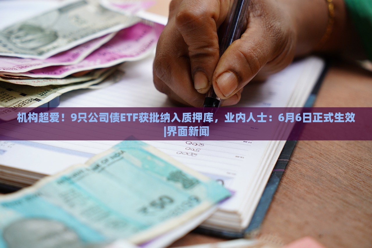 機構超愛！9只公司債ETF獲批納入質押庫，業(yè)內人士：6月6日正式生效|界面新聞