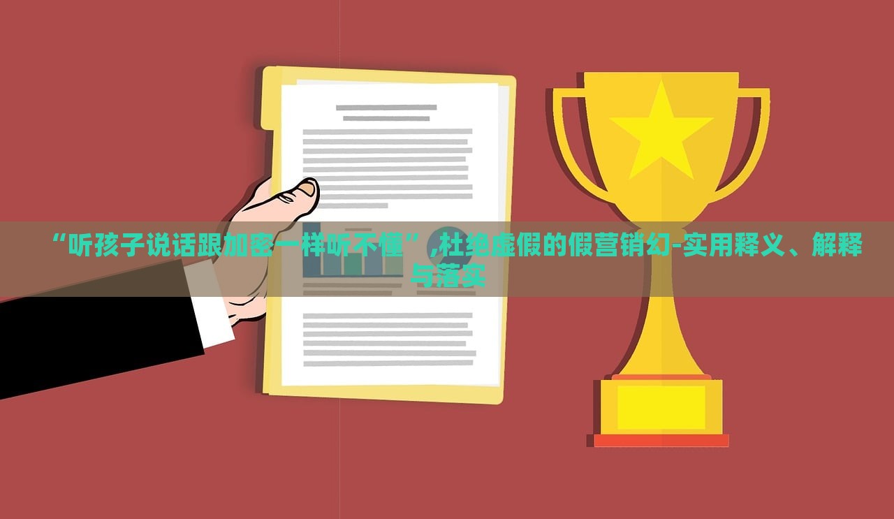 “聽孩子說話跟加密一樣聽不懂”,杜絕虛假的假營銷幻-實用釋義、解釋與落實