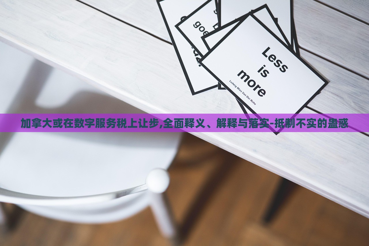 加拿大或在數(shù)字服務(wù)稅上讓步,全面釋義、解釋與落實-抵制不實的蠱惑