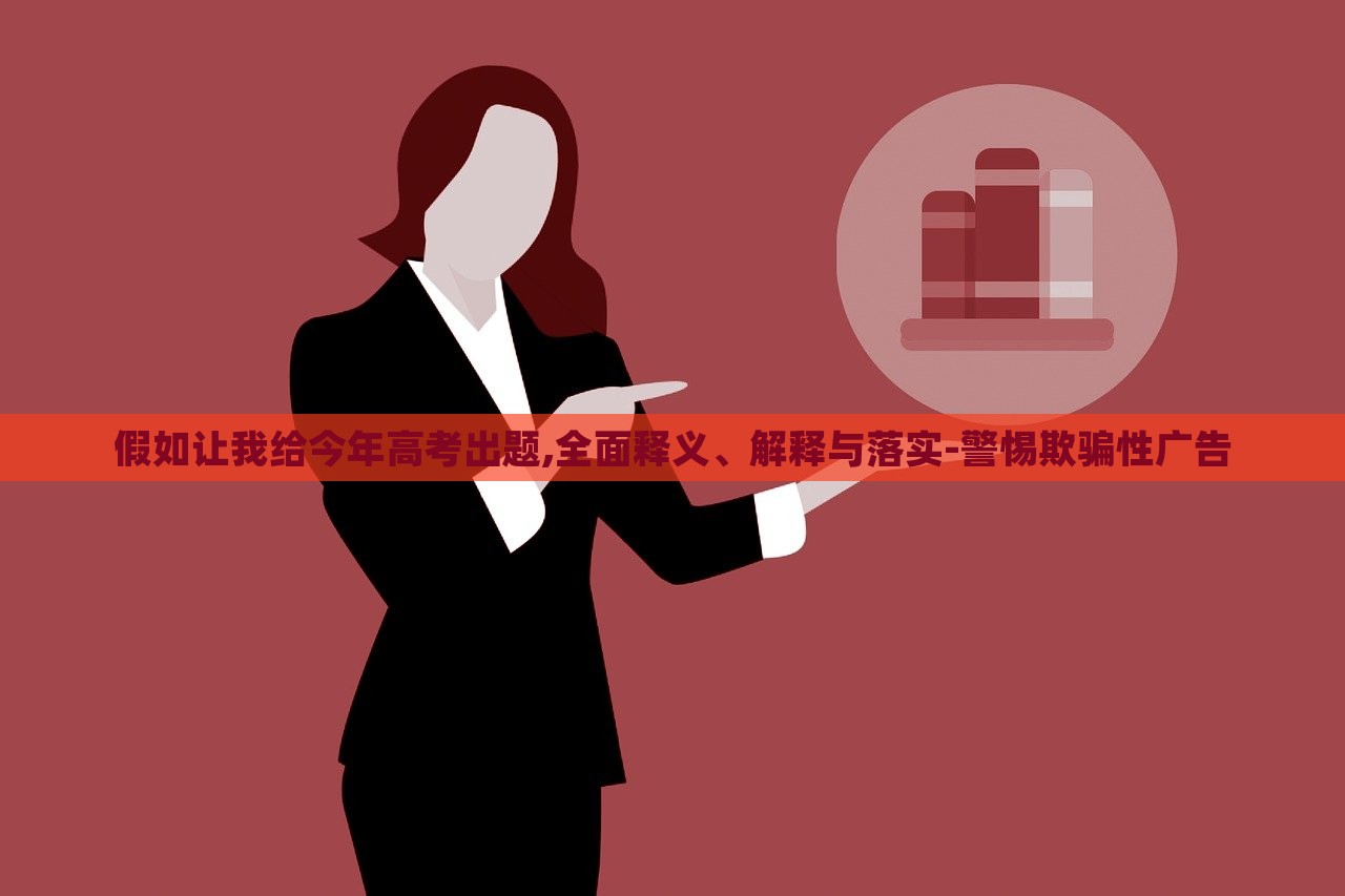 假如讓我給今年高考出題,全面釋義、解釋與落實-警惕欺騙性廣告