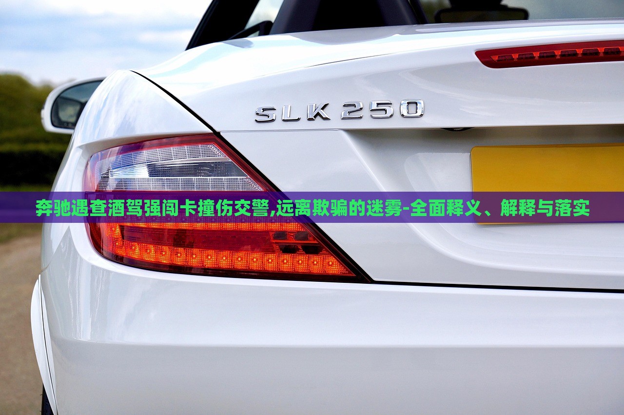 奔馳遇查酒駕強闖卡撞傷交警,遠離欺騙的迷霧-全面釋義、解釋與落實