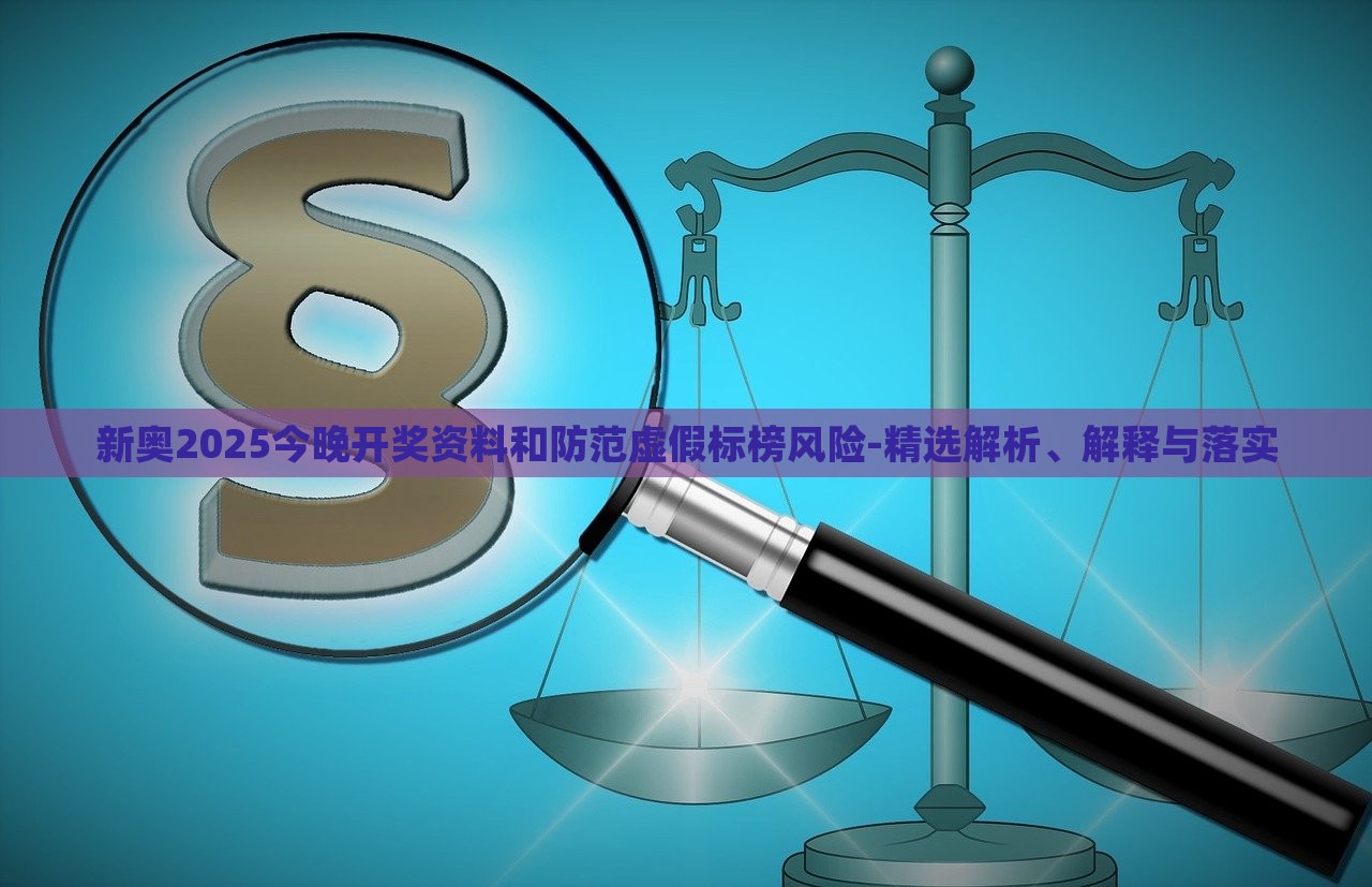 新奧2025今晚開獎資料和防范虛假標榜風險-精選解析、解釋與落實