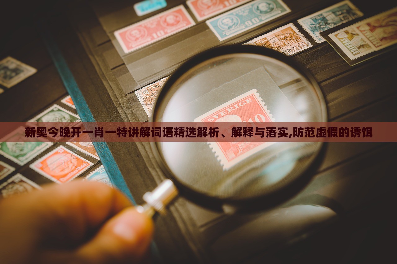 新奧今晚開一肖一特講解詞語精選解析、解釋與落實(shí),防范虛假的誘餌