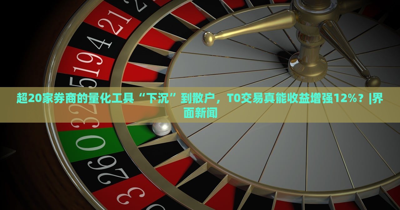 超20家券商的量化工具“下沉”到散戶，T0交易真能收益增強12%？|界面新聞