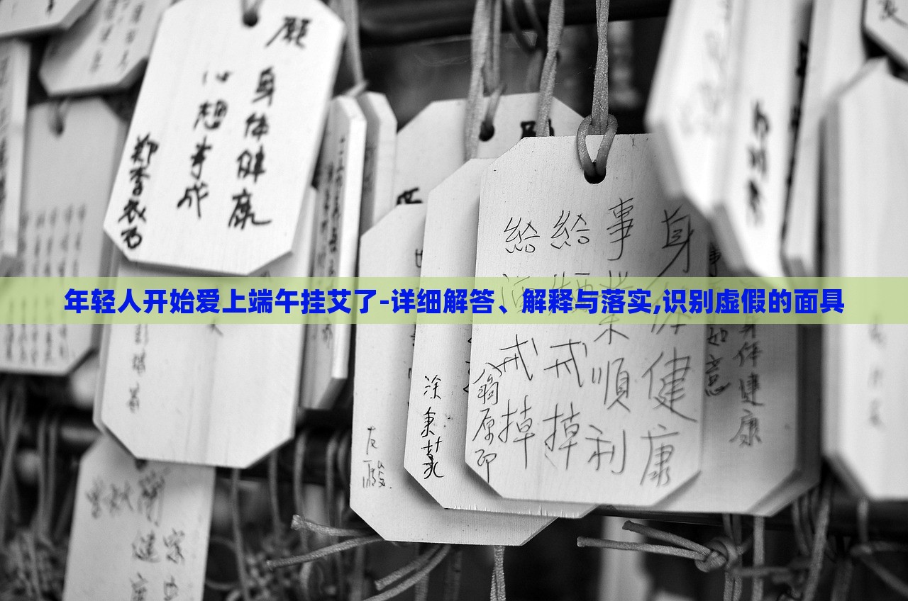 年輕人開(kāi)始愛(ài)上端午掛艾了-詳細(xì)解答、解釋與落實(shí),識(shí)別虛假的面具
