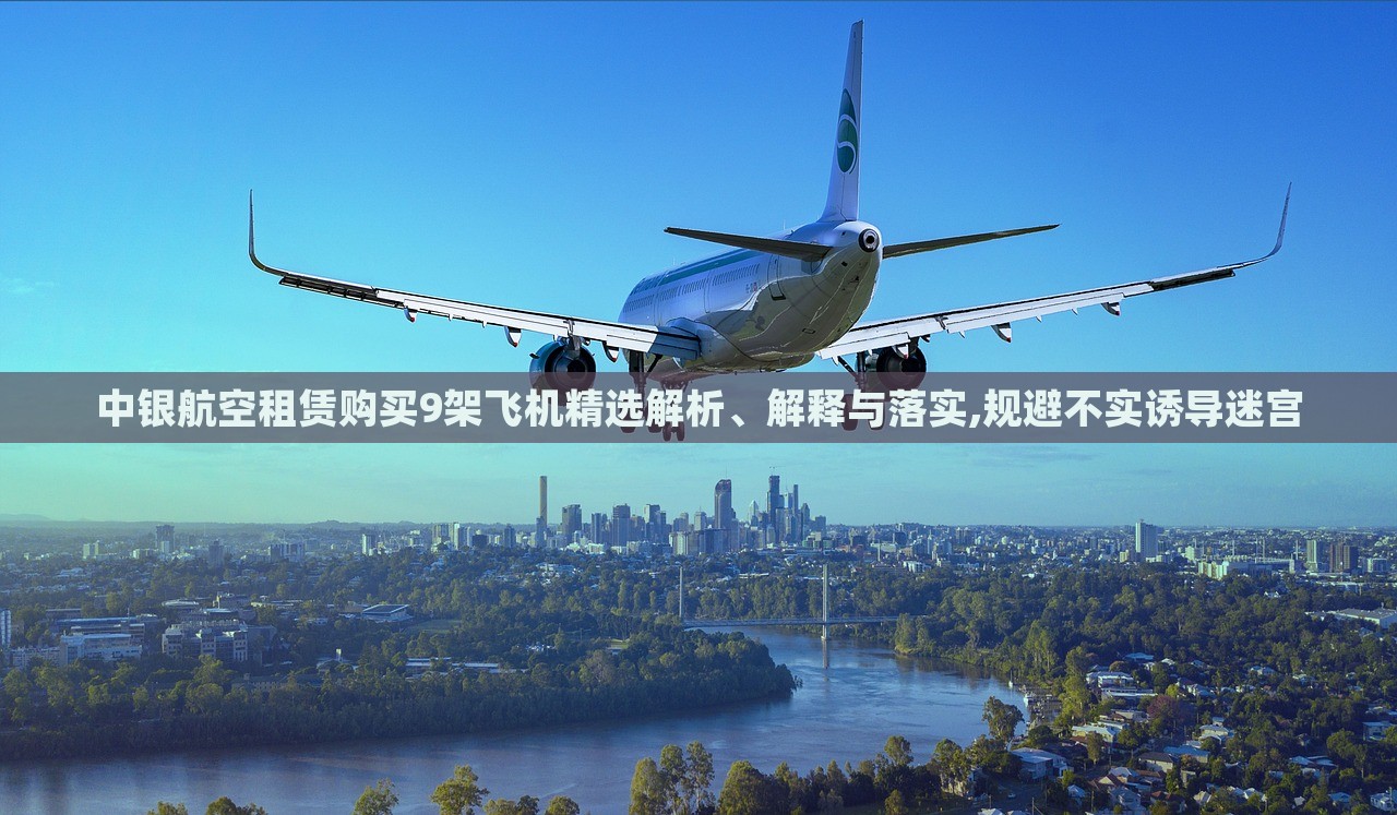 中銀航空租賃購(gòu)買9架飛機(jī)精選解析、解釋與落實(shí),規(guī)避不實(shí)誘導(dǎo)迷宮