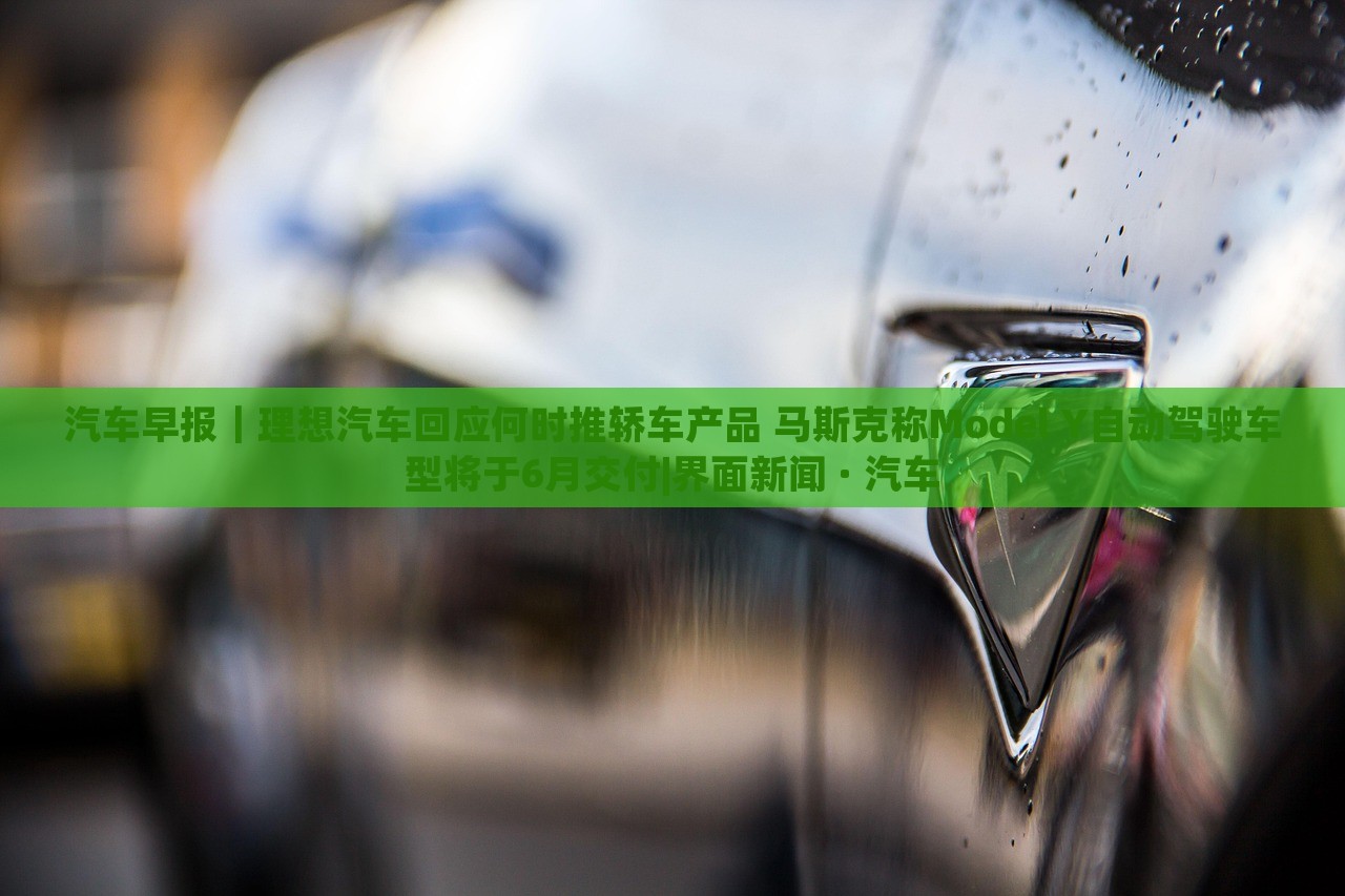 汽車早報｜理想汽車回應(yīng)何時推轎車產(chǎn)品 馬斯克稱Model Y自動駕駛車型將于6月交付|界面新聞 · 汽車
