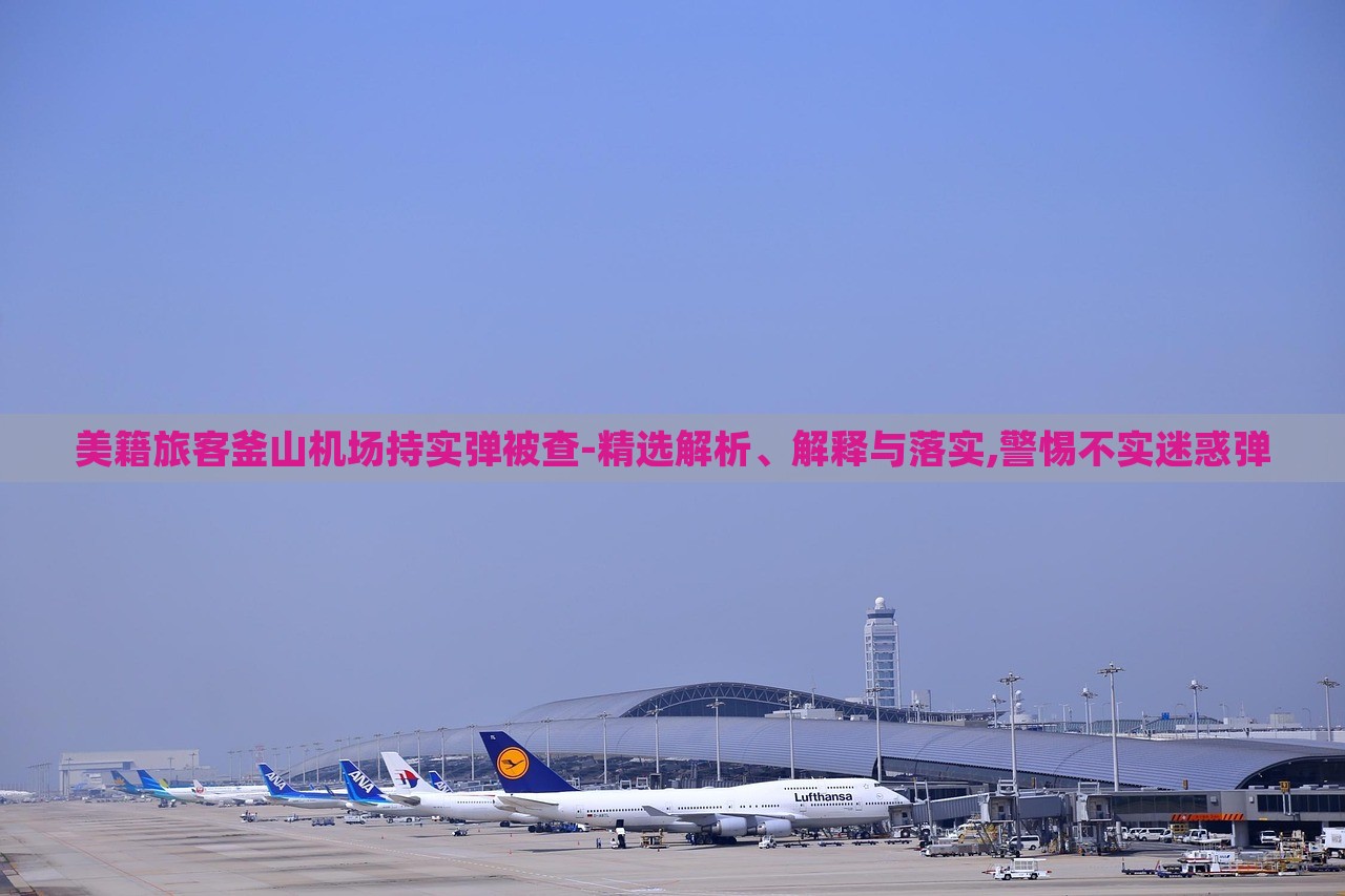 美籍旅客釜山機(jī)場持實(shí)彈被查-精選解析、解釋與落實(shí),警惕不實(shí)迷惑彈