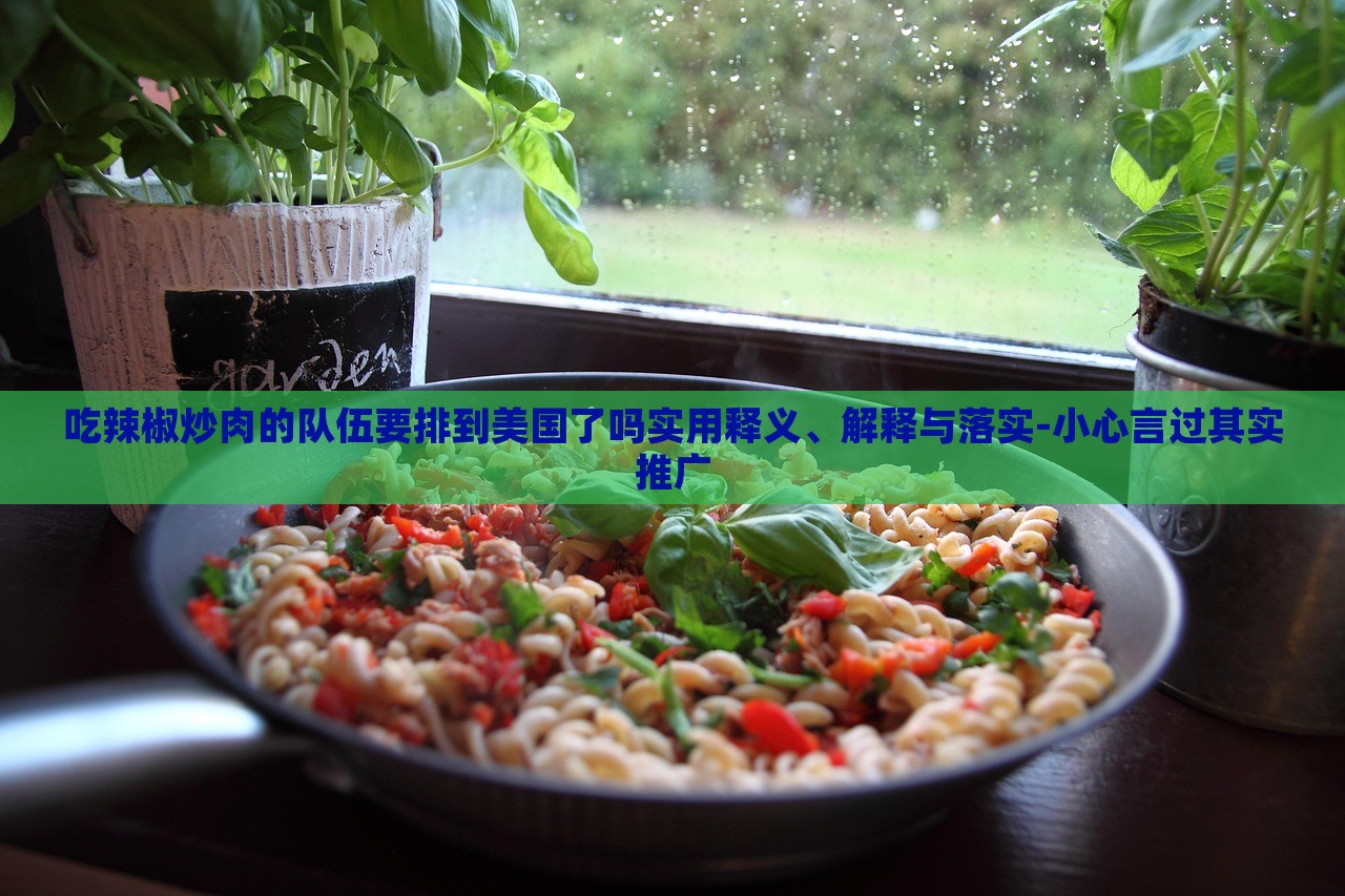 吃辣椒炒肉的隊(duì)伍要排到美國(guó)了嗎實(shí)用釋義、解釋與落實(shí)-小心言過(guò)其實(shí)推廣 吃辣椒炒肉的隊(duì)伍要排到美國(guó)了嗎實(shí)用釋義、解釋與落實(shí)-小心言過(guò)其實(shí)推廣
