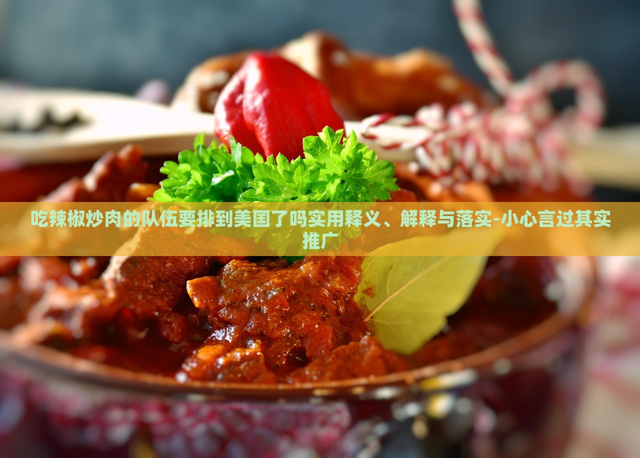吃辣椒炒肉的隊(duì)伍要排到美國(guó)了嗎實(shí)用釋義、解釋與落實(shí)-小心言過(guò)其實(shí)推廣 吃辣椒炒肉的隊(duì)伍要排到美國(guó)了嗎實(shí)用釋義、解釋與落實(shí)-小心言過(guò)其實(shí)推廣