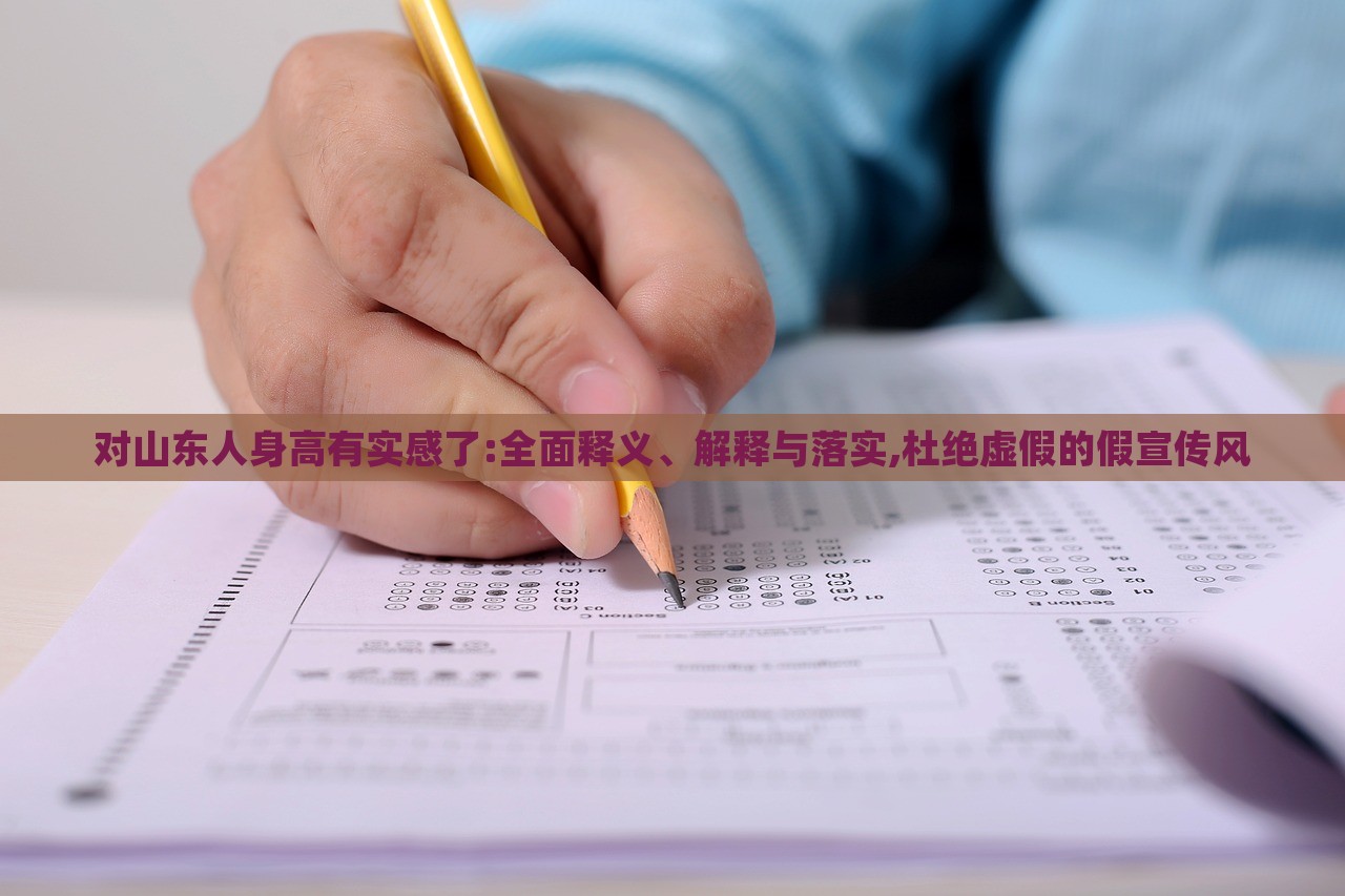 對山東人身高有實感了:全面釋義、解釋與落實,杜絕虛假的假宣傳風(fēng) 對山東人身高有實感了:全面釋義、解釋與落實,杜絕虛假的假宣傳風(fēng)