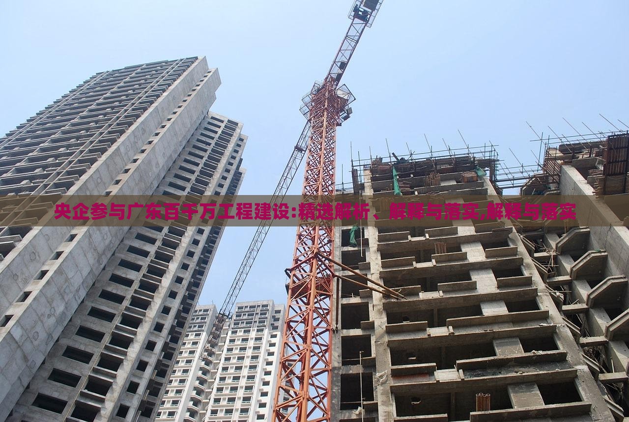 央企參與廣東百千萬工程建設(shè):精選解析、解釋與落實,解釋與落實 央企參與廣東百千萬工程建設(shè):精選解析、解釋與落實,解釋與落實