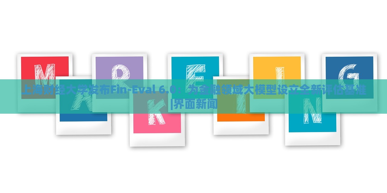 上海财经大学发布Fin-Eval 6.0：为金融领域大模型设立全新评估基准|界面新闻