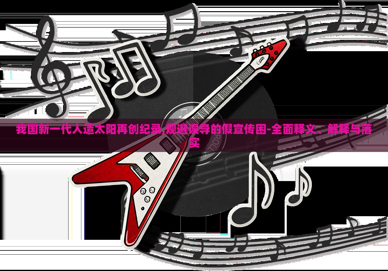 我國新一代人造太陽再創(chuàng)紀錄,規(guī)避誤導的假宣傳困-全面釋義、解釋與落實