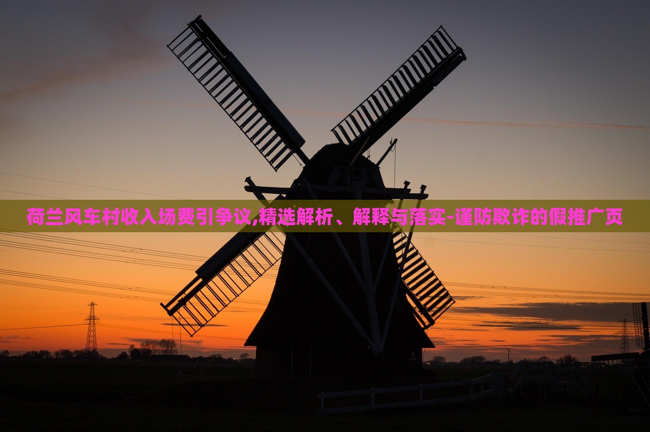 荷蘭風(fēng)車村收入場(chǎng)費(fèi)引爭(zhēng)議,精選解析、解釋與落實(shí)-謹(jǐn)防欺詐的假推廣頁(yè)