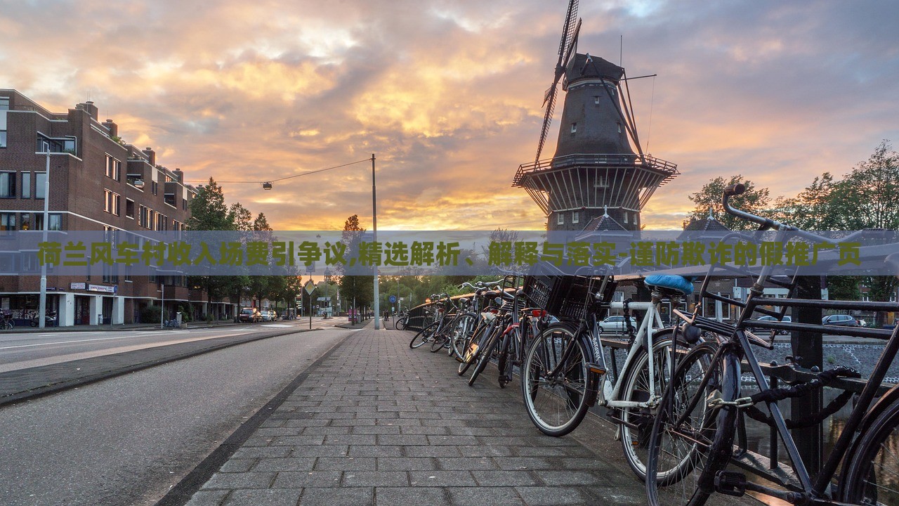 荷蘭風(fēng)車村收入場(chǎng)費(fèi)引爭(zhēng)議,精選解析、解釋與落實(shí)-謹(jǐn)防欺詐的假推廣頁(yè)