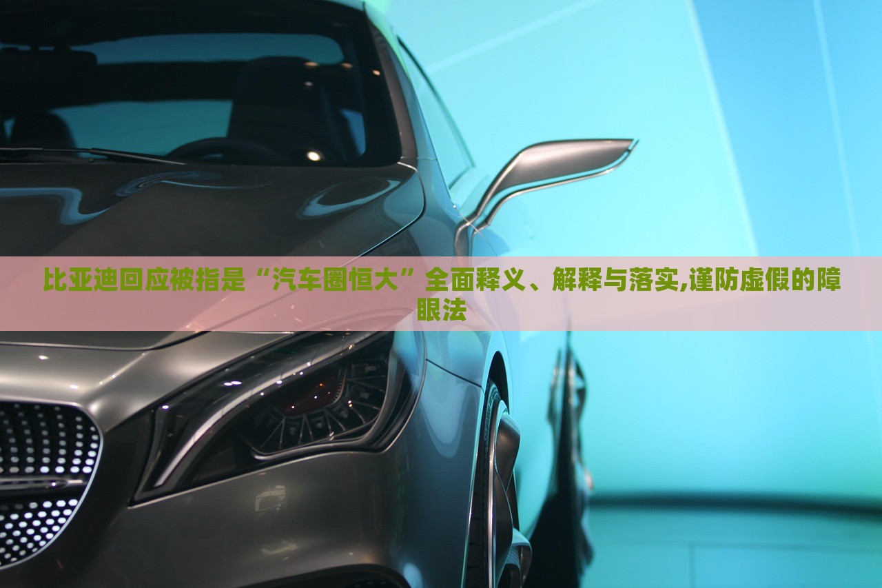 比亞迪回應(yīng)被指是“汽車圈恒大”全面釋義、解釋與落實,謹(jǐn)防虛假的障眼法