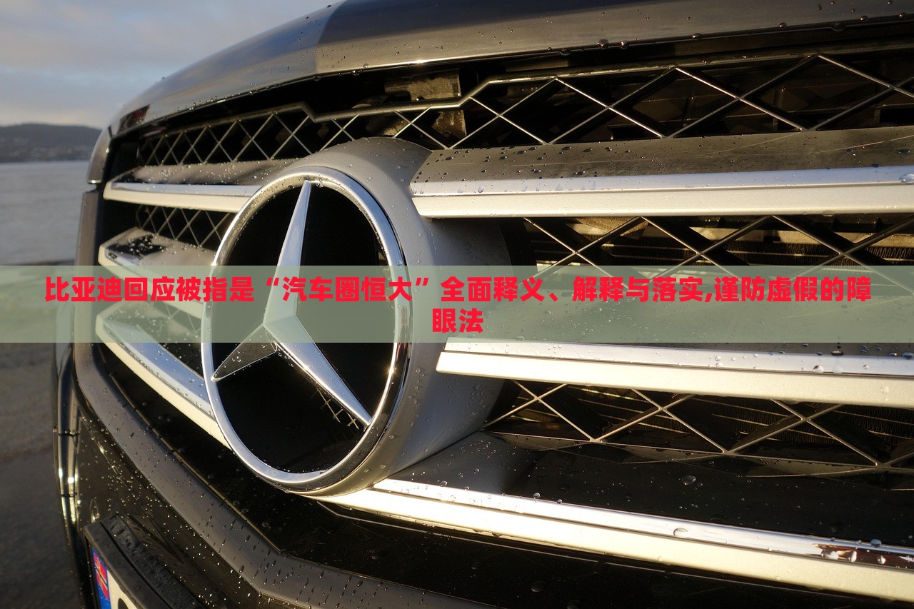 比亞迪回應(yīng)被指是“汽車圈恒大”全面釋義、解釋與落實,謹(jǐn)防虛假的障眼法