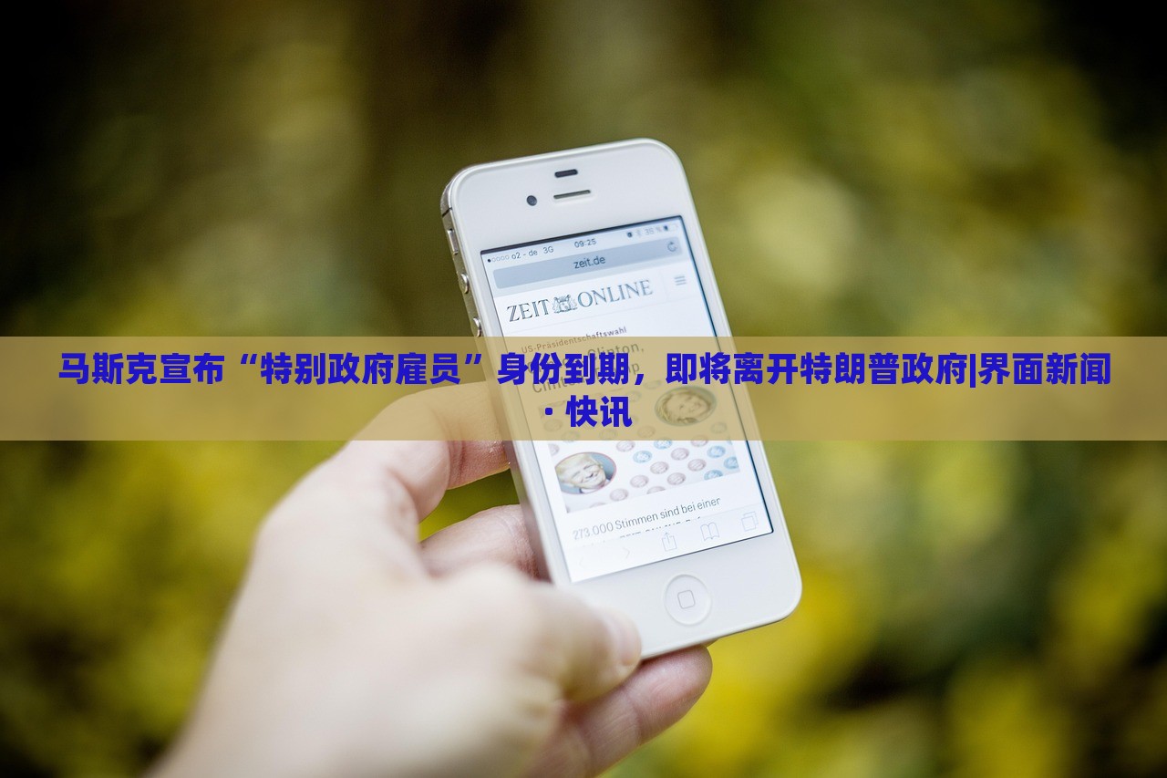 马斯克宣布“特别政府雇员”身份到期，即将离开特朗普政府|界面新闻 · 快讯