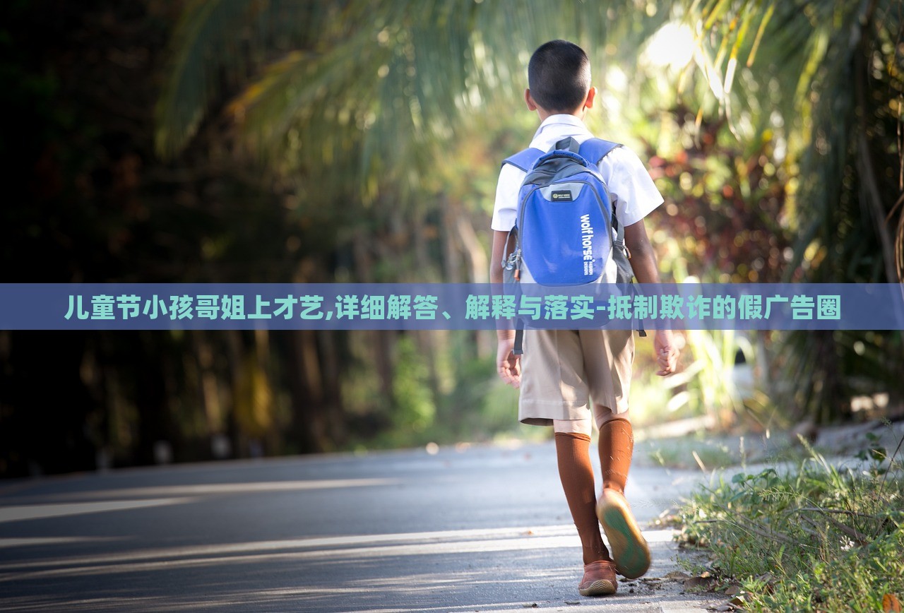 兒童節(jié)小孩哥姐上才藝,詳細(xì)解答、解釋與落實(shí)-抵制欺詐的假廣告圈
