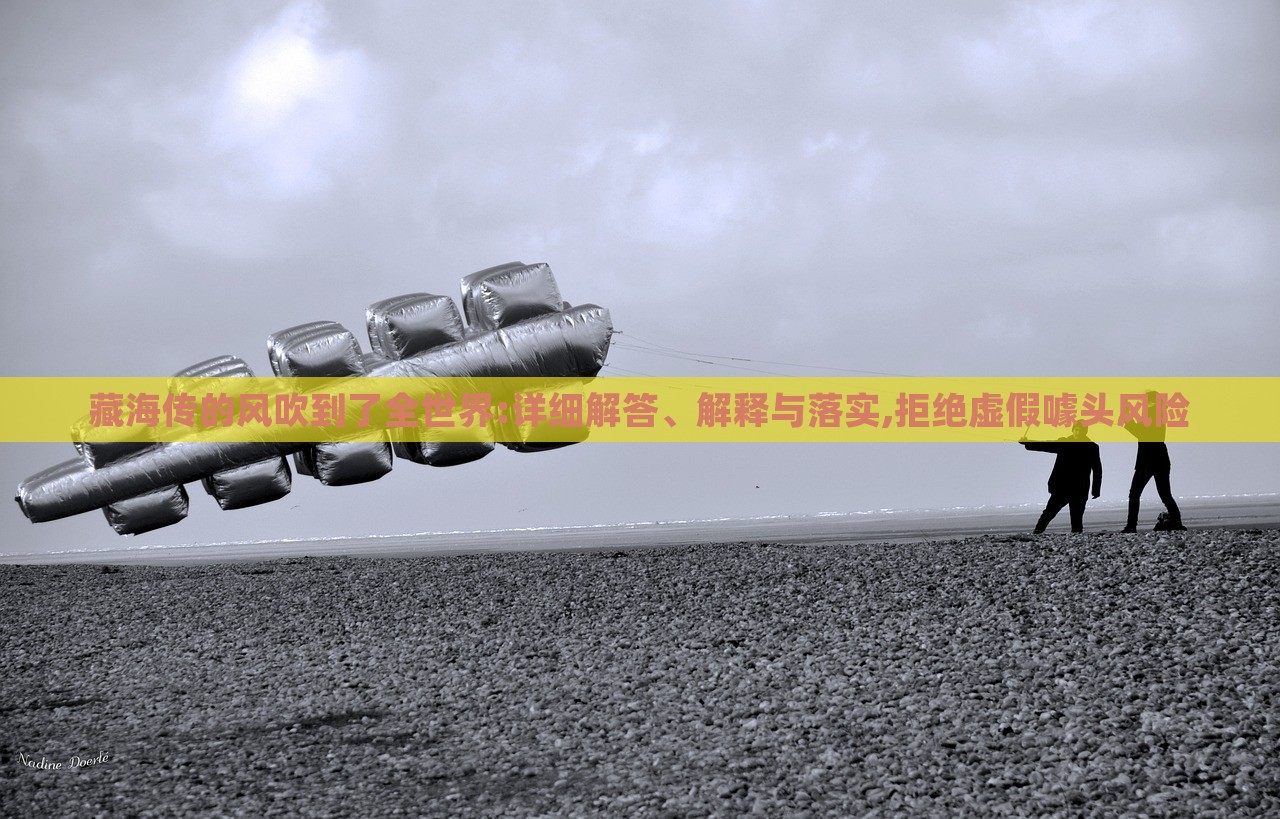 藏海傳的風吹到了全世界:詳細解答、解釋與落實,拒絕虛假噱頭風險 藏海傳的風吹到了全世界:詳細解答、解釋與落實,拒絕虛假噱頭風險