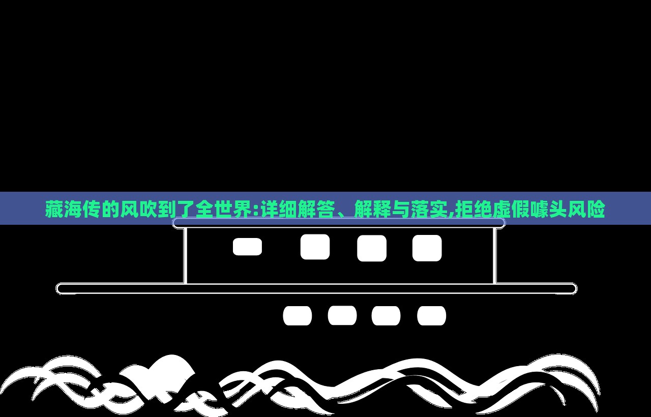 藏海傳的風吹到了全世界:詳細解答、解釋與落實,拒絕虛假噱頭風險 藏海傳的風吹到了全世界:詳細解答、解釋與落實,拒絕虛假噱頭風險
