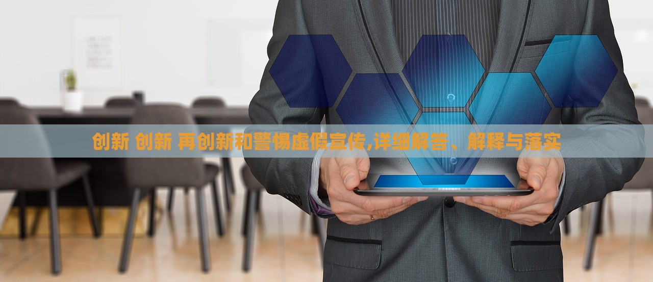 創(chuàng)新 創(chuàng)新 再創(chuàng)新和警惕虛假宣傳,詳細(xì)解答、解釋與落實