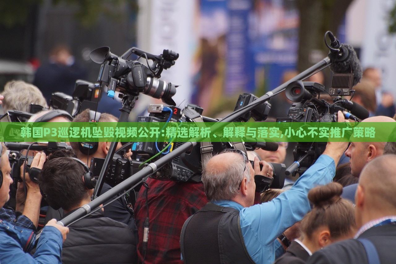 韩国P3巡逻机坠毁视频公开:精选解析、解释与落实,小心不实推广策略