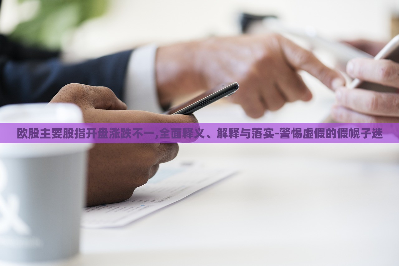 欧股主要股指开盘涨跌不一,全面释义、解释与落实-警惕虚假的假幌子迷