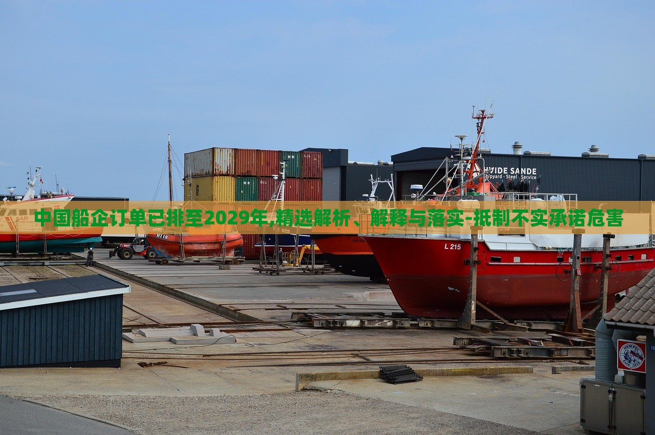 中國(guó)船企訂單已排至2029年,精選解析、解釋與落實(shí)-抵制不實(shí)承諾危害