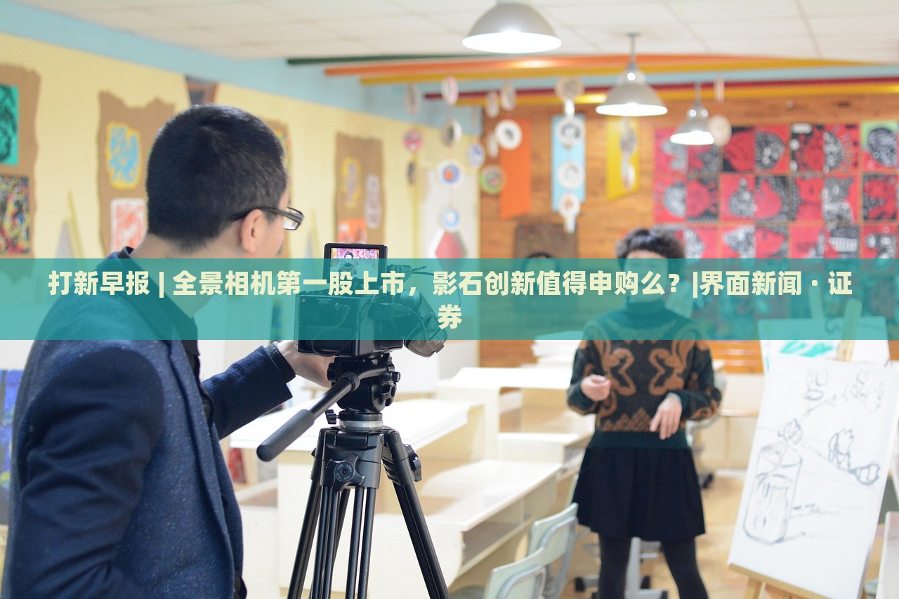 打新早报 | 全景相机第一股上市，影石创新值得申购么？|界面新闻 · 证券