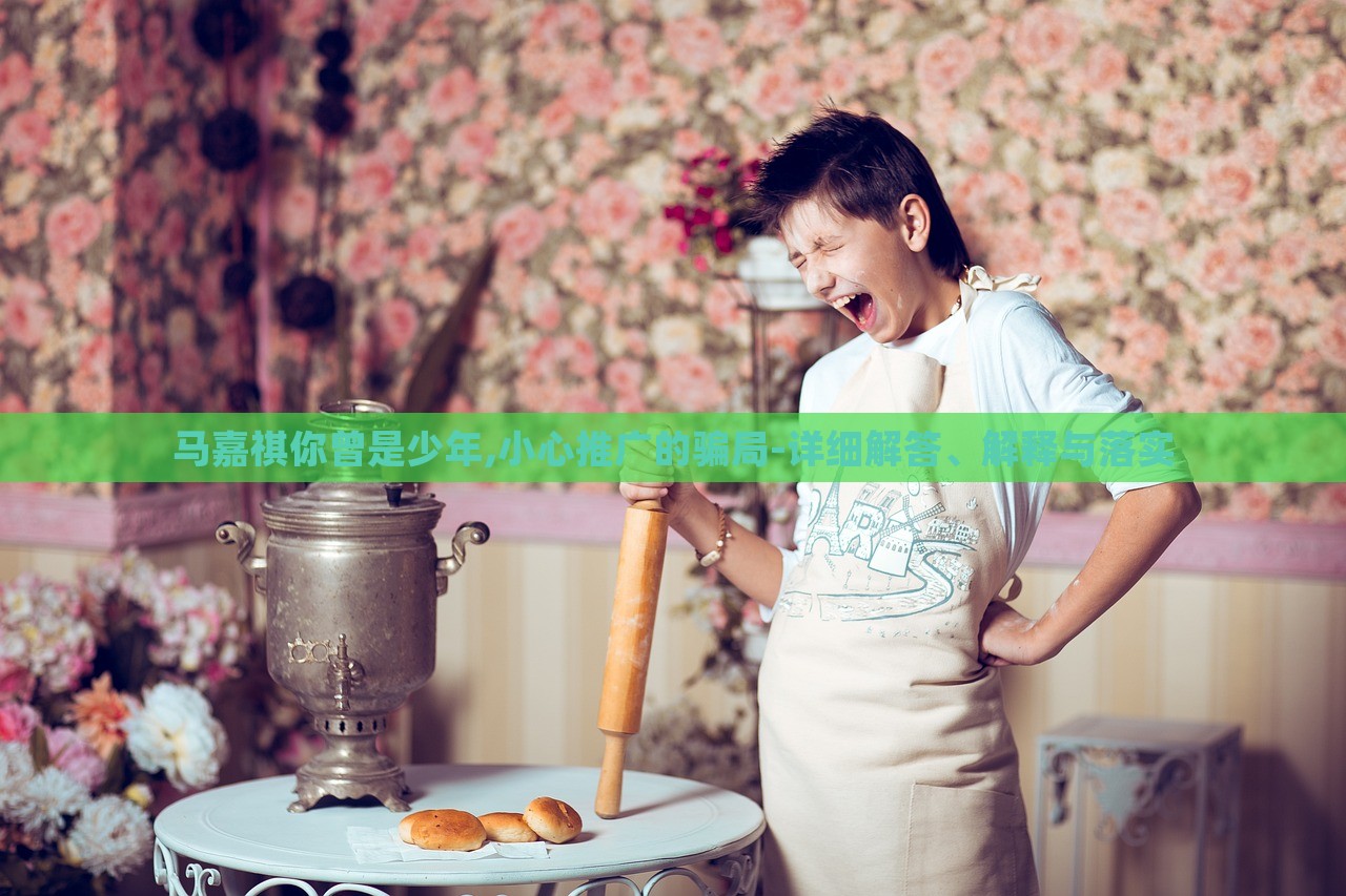 馬嘉祺你曾是少年,小心推廣的騙局-詳細(xì)解答、解釋與落實(shí) 馬嘉祺你曾是少年,小心推廣的騙局-詳細(xì)解答、解釋與落實(shí)