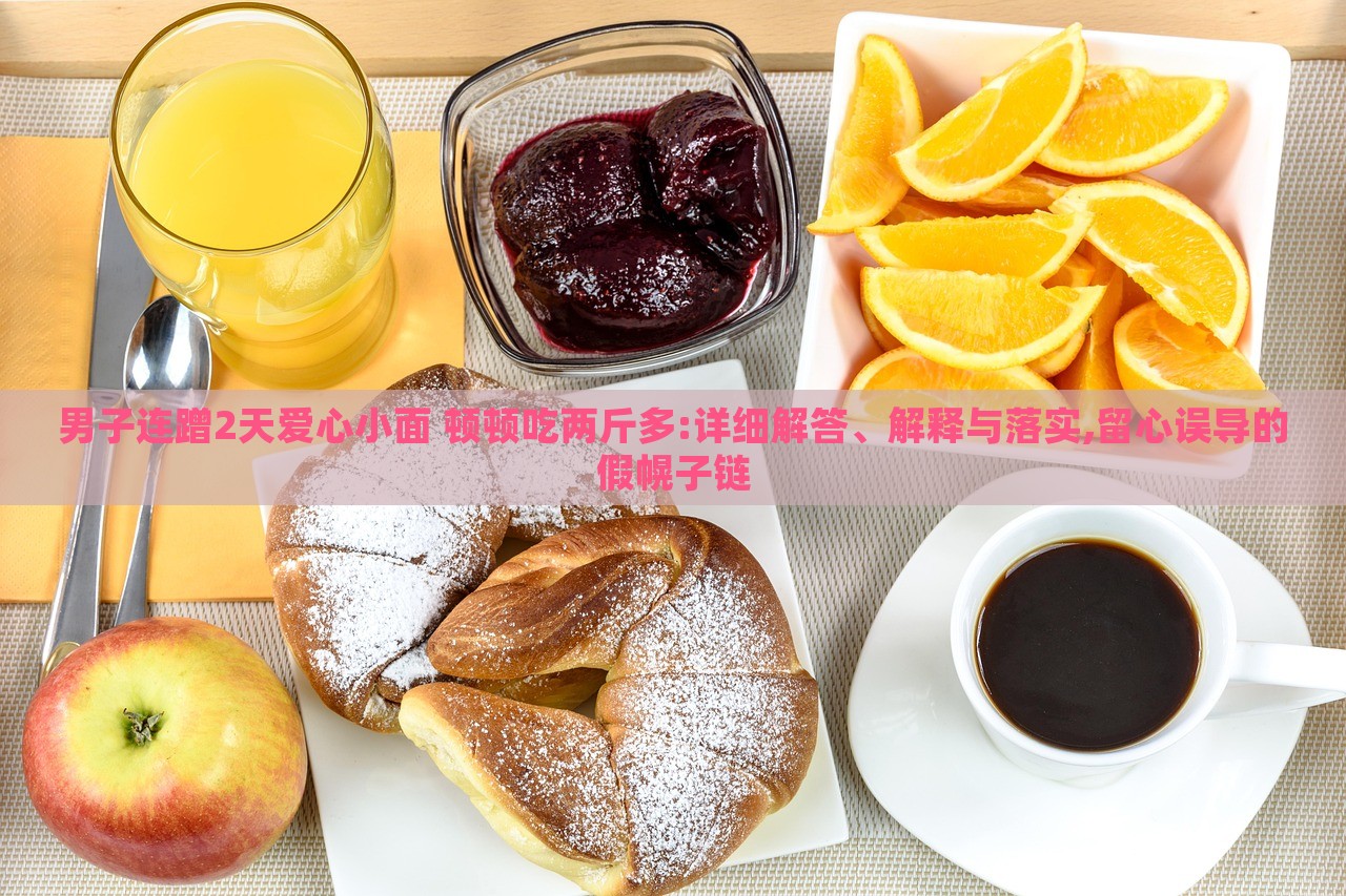 男子连蹭2天爱心小面 顿顿吃两斤多:详细解答、解释与落实,留心误导的假幌子链