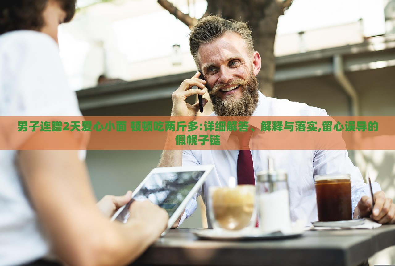 男子連蹭2天愛心小面 頓頓吃兩斤多:詳細(xì)解答、解釋與落實(shí),留心誤導(dǎo)的假幌子鏈 男子連蹭2天愛心小面 頓頓吃兩斤多:詳細(xì)解答、解釋與落實(shí),留心誤導(dǎo)的假幌子鏈