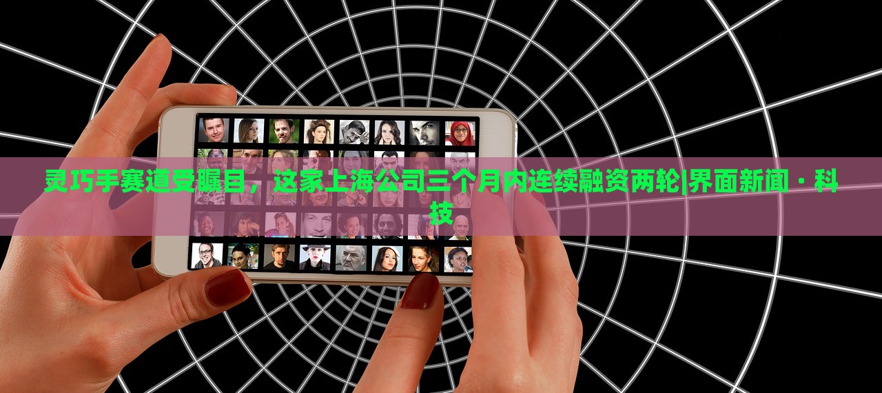 靈巧手賽道受矚目，這家上海公司三個月內(nèi)連續(xù)融資兩輪|界面新聞 · 科技