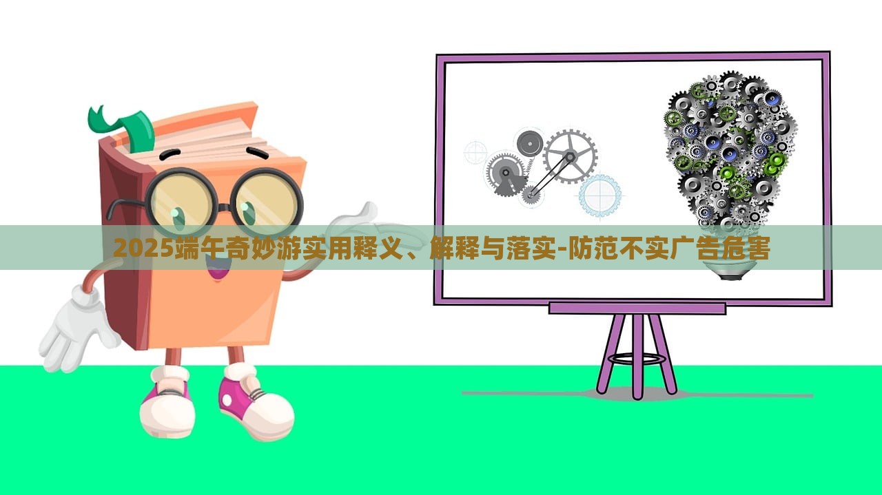 2025端午奇妙游實(shí)用釋義、解釋與落實(shí)-防范不實(shí)廣告危害