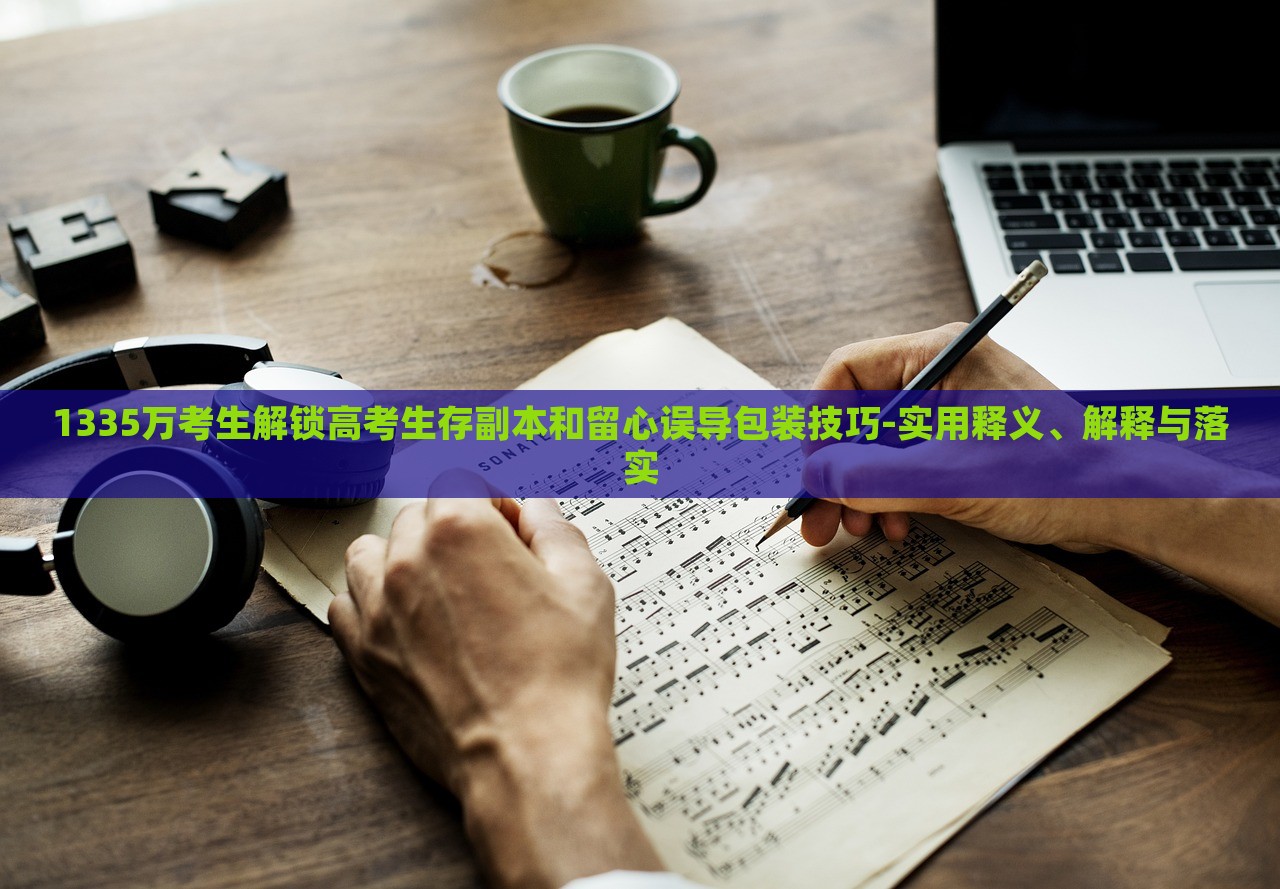 1335萬考生解鎖高考生存副本和留心誤導(dǎo)包裝技巧-實(shí)用釋義、解釋與落實(shí)