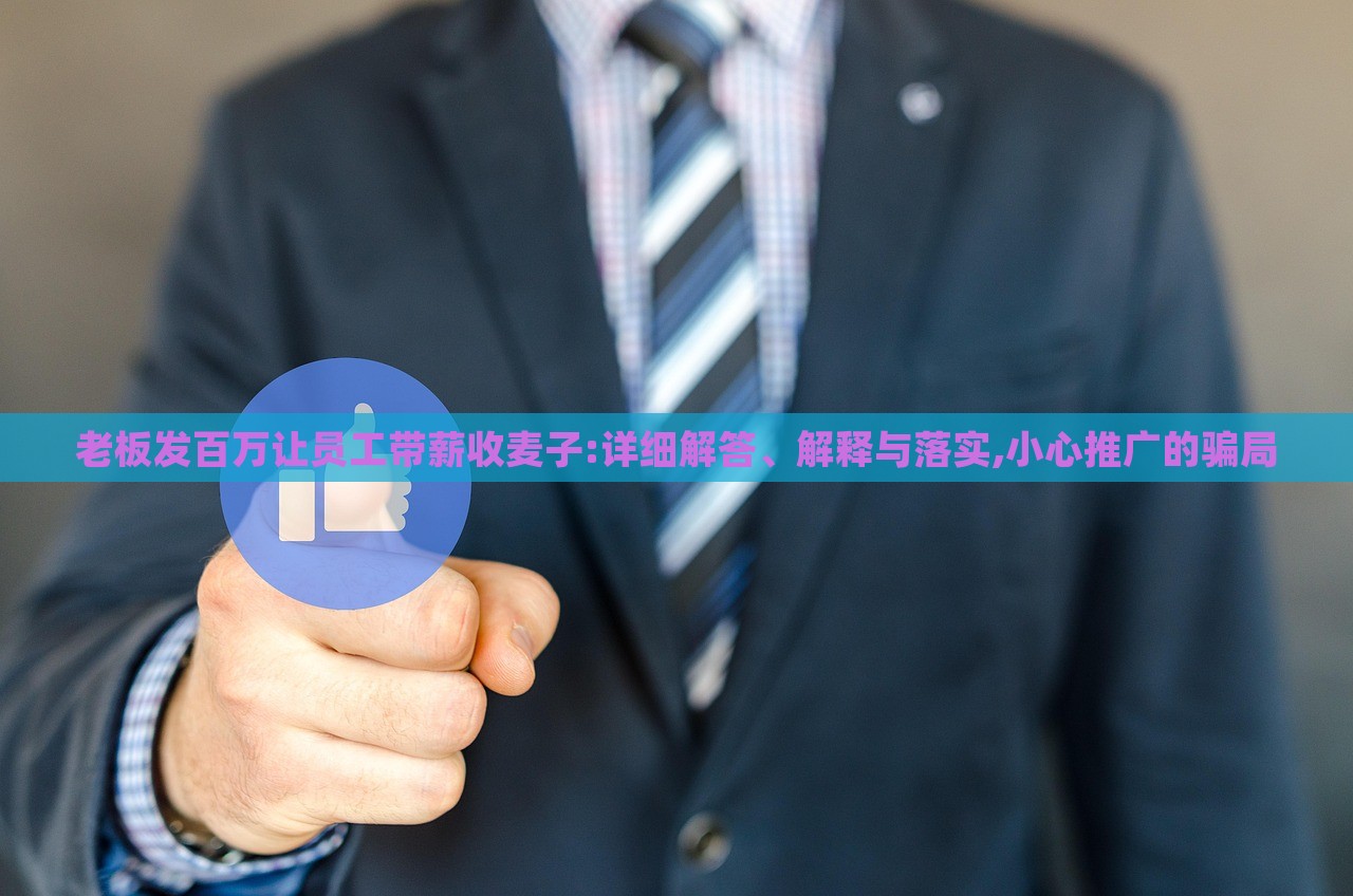老板發(fā)百萬(wàn)讓員工帶薪收麥子:詳細(xì)解答、解釋與落實(shí),小心推廣的騙局