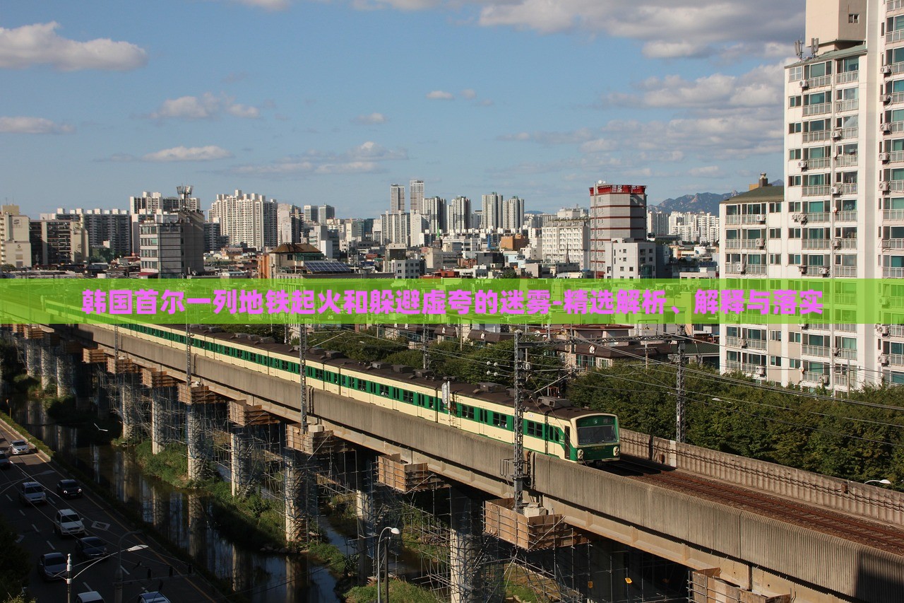 韩国首尔一列地铁起火和躲避虚夸的迷雾-精选解析、解释与落实