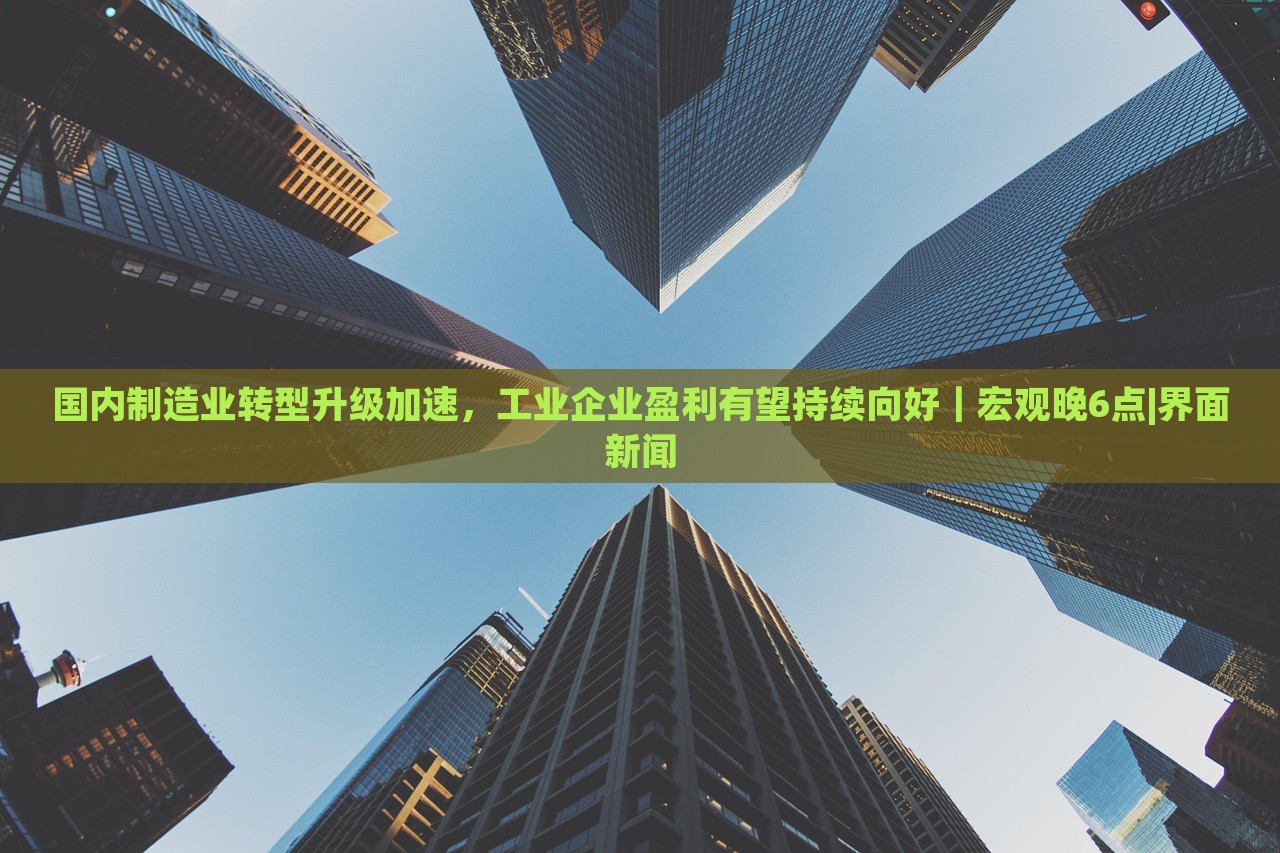 国内制造业转型升级加速，工业企业盈利有望持续向好｜宏观晚6点|界面新闻