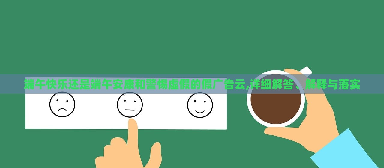 端午快樂(lè)還是端午安康和警惕虛假的假?gòu)V告云,詳細(xì)解答、解釋與落實(shí)
