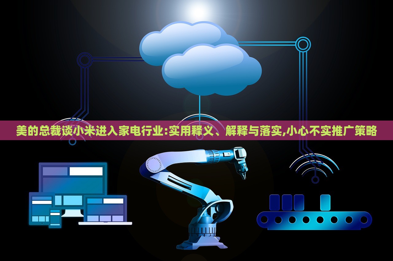 美的總裁談小米進(jìn)入家電行業(yè):實(shí)用釋義、解釋與落實(shí),小心不實(shí)推廣策略
