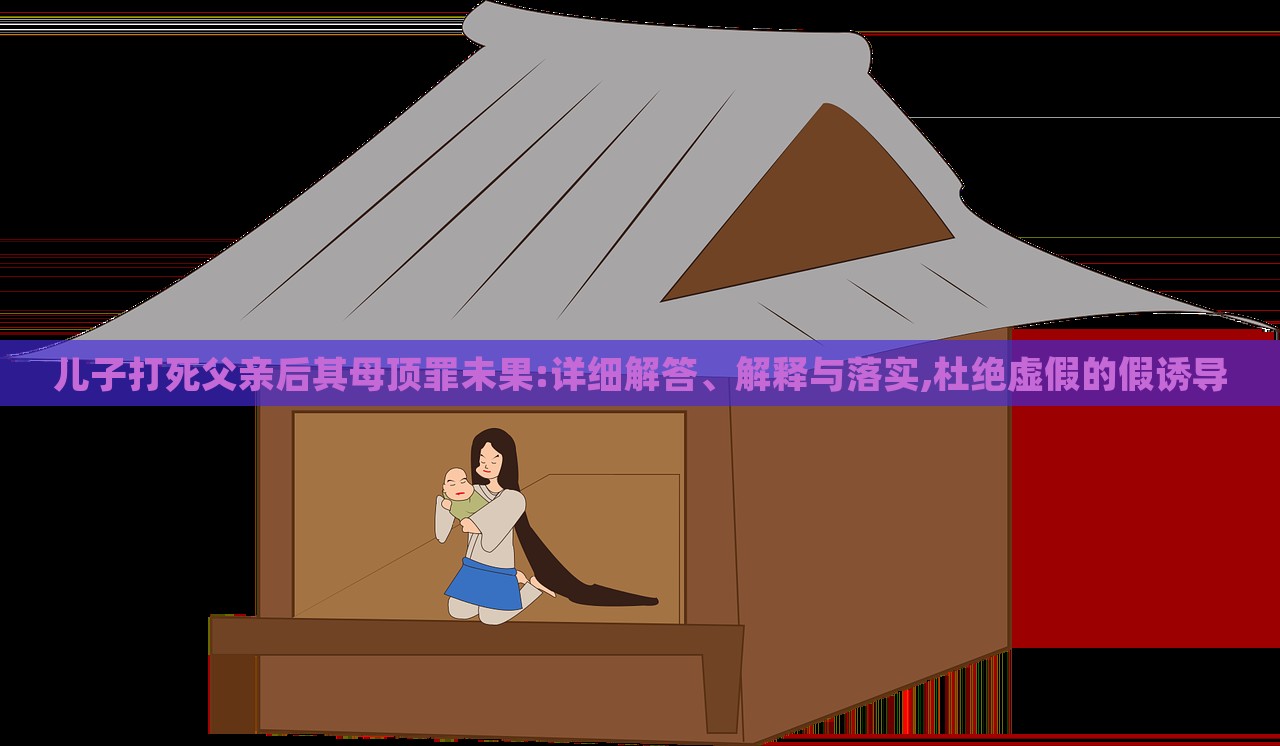 儿子打死父亲后其母顶罪未果:详细解答、解释与落实,杜绝虚假的假诱导