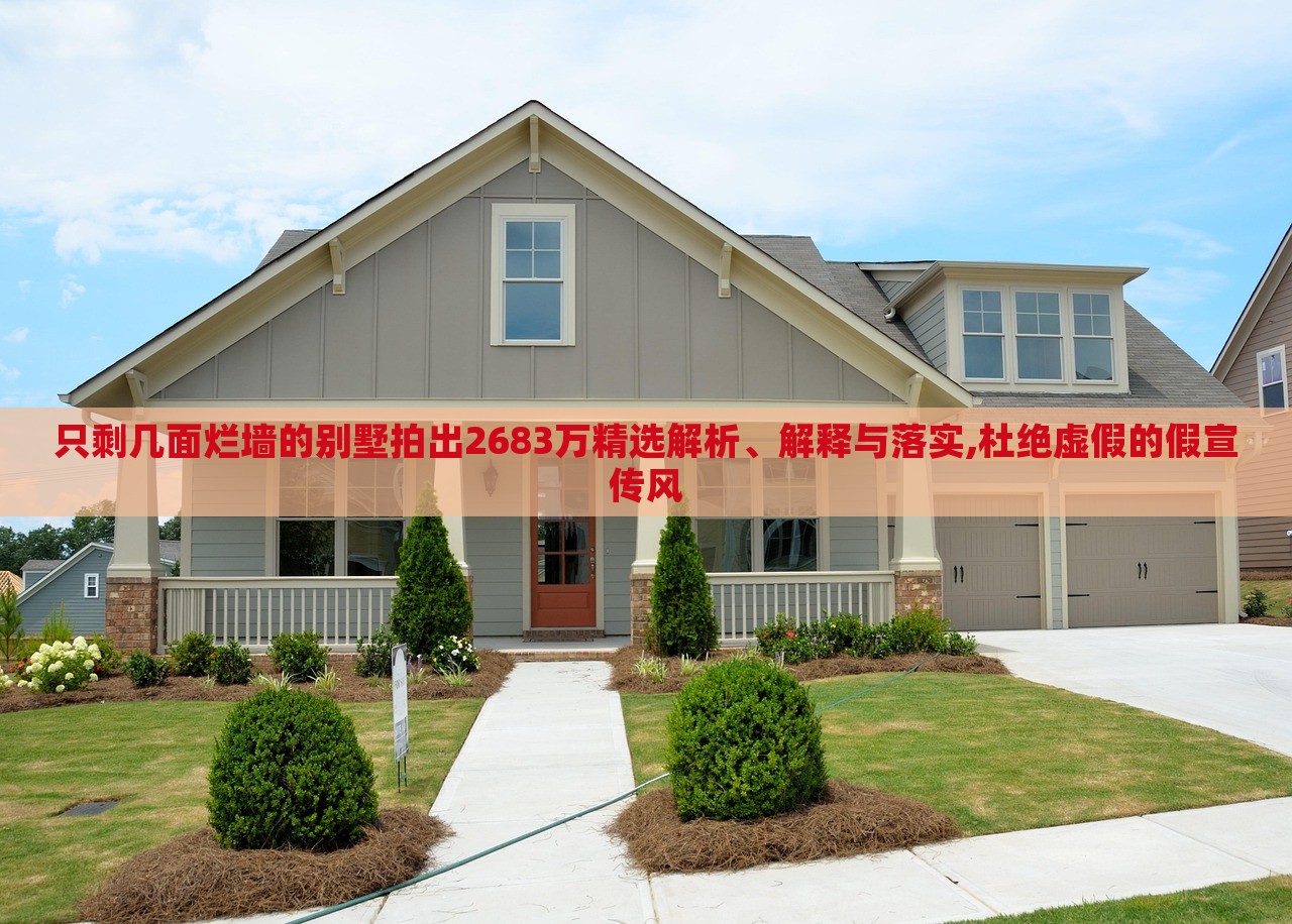 只剩幾面爛墻的別墅拍出2683萬(wàn)精選解析、解釋與落實(shí),杜絕虛假的假宣傳風(fēng)