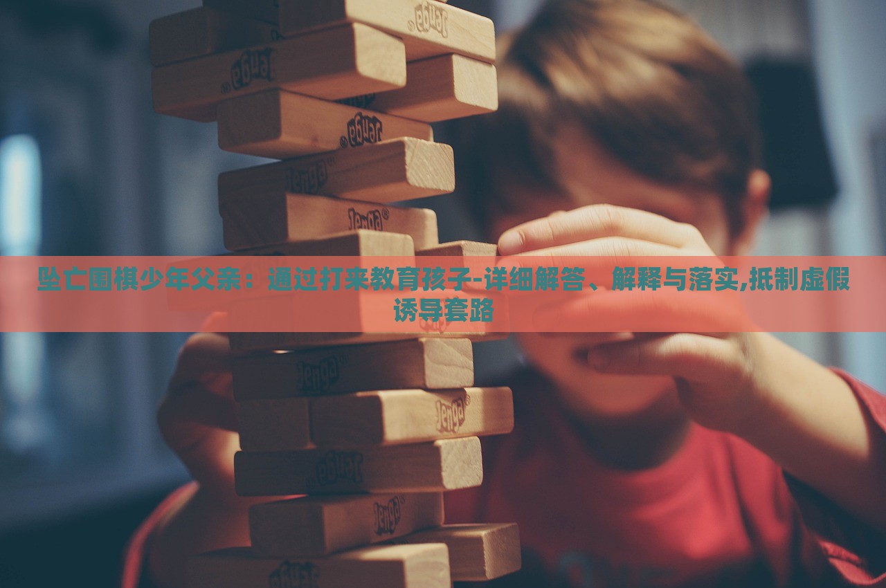 坠亡围棋少年父亲：通过打来教育孩子-详细解答、解释与落实,抵制虚假诱导套路