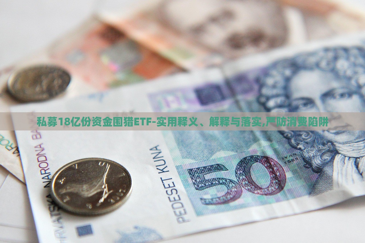私募18億份資金圍獵ETF-實用釋義、解釋與落實,嚴(yán)防消費陷阱