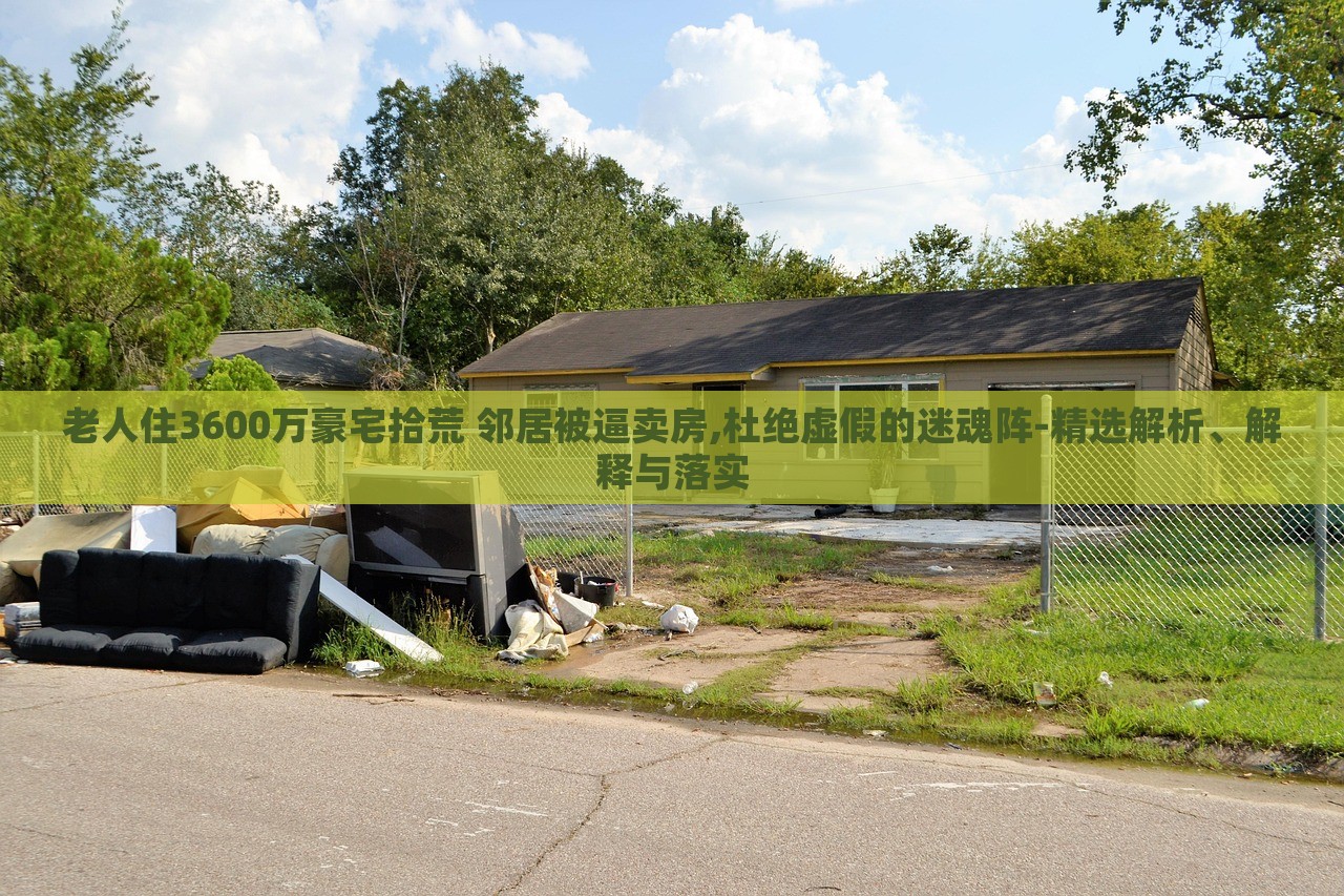 老人住3600万豪宅拾荒 邻居被逼卖房,杜绝虚假的迷魂阵-精选解析、解释与落实
