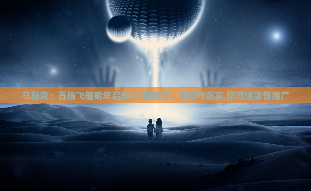 马斯克：首艘飞船明年启程-详细解答、解释与落实,防范迷惑性推广