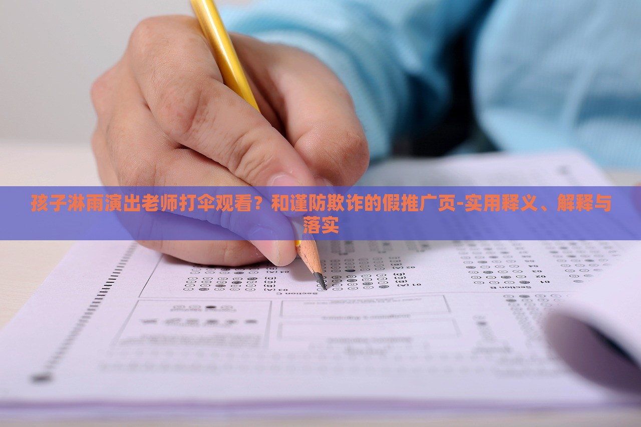 孩子淋雨演出老师打伞观看？和谨防欺诈的假推广页-实用释义、解释与落实