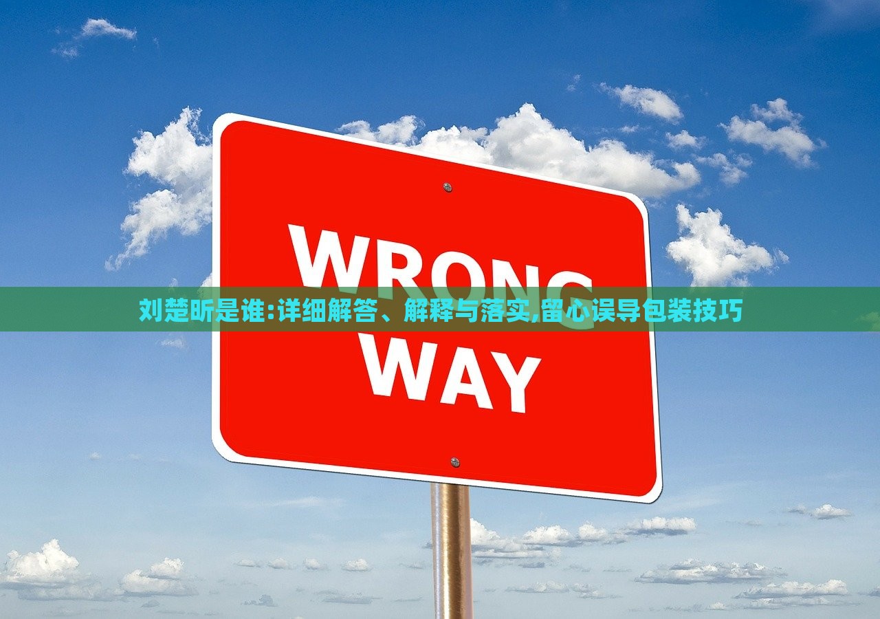 刘楚昕是谁:详细解答、解释与落实,留心误导包装技巧